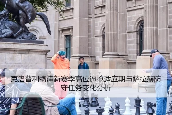 克洛普利物浦新赛季高位逼抢适应期与萨拉赫防守任务变化分析