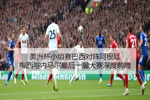 美洲杯小组赛巴西对阵阿根廷 梅西与内马尔最后一届大赛深度前瞻