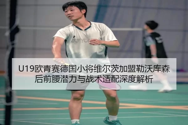 U19欧青赛德国小将维尔茨加盟勒沃库森后前腰潜力与战术适配深度解析
