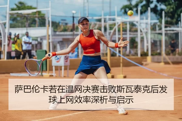 萨巴伦卡若在温网决赛击败斯瓦泰克后发球上网效率深析与启示