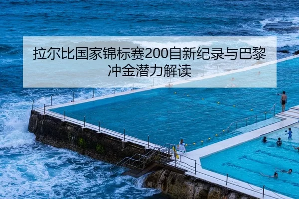 拉尔比国家锦标赛200自新纪录与巴黎冲金潜力解读