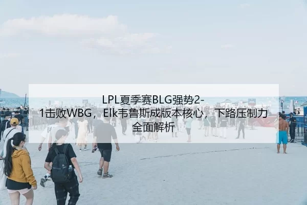 LPL夏季赛BLG强势2-1击败WBG，Elk韦鲁斯成版本核心，下路压制力全面解析