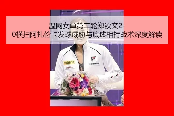 温网女单第二轮郑钦文2-0横扫阿扎伦卡发球威胁与底线相持战术深度解读