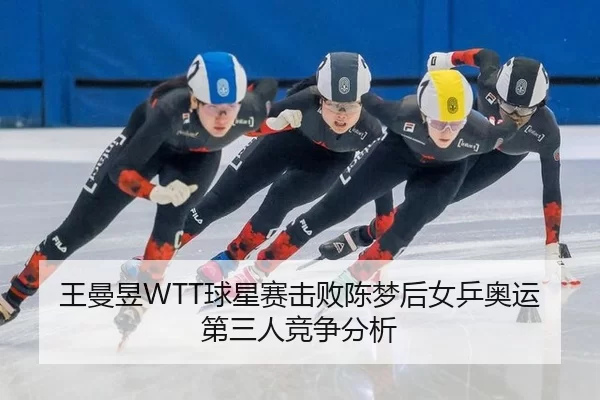 王曼昱WTT球星赛击败陈梦后女乒奥运第三人竞争分析